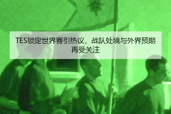 TES锁定世界赛引热议，战队处境与外界预期再受关注