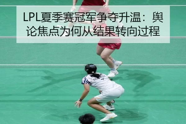 LPL夏季赛冠军争夺升温：舆论焦点为何从结果转向过程 - Queen of Bounty